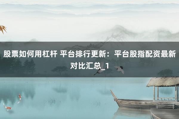 股票如何用杠杆 平台排行更新：平台股指配资最新对比汇总_1