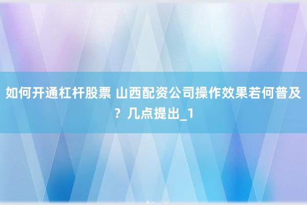 如何开通杠杆股票 山西配资公司操作效果若何普及？几点提出_1