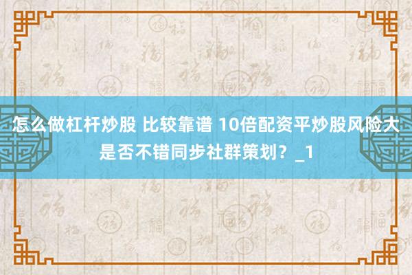 怎么做杠杆炒股 比较靠谱 10倍配资平炒股风险大是否不错同步社群策划？_1