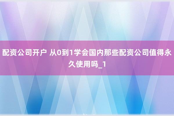 配资公司开户 从0到1学会国内那些配资公司值得永久使用吗_1