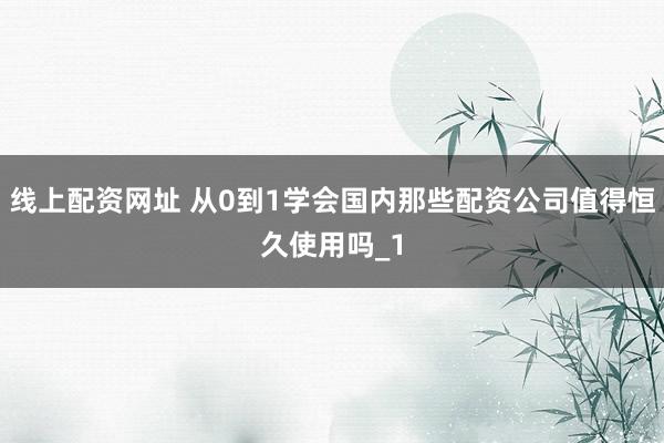 线上配资网址 从0到1学会国内那些配资公司值得恒久使用吗_1
