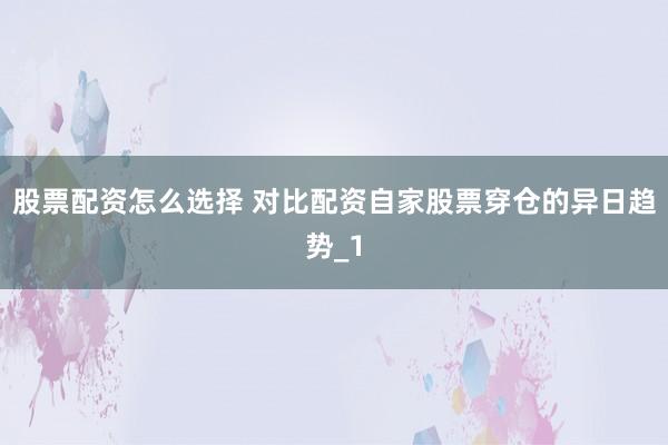 股票配资怎么选择 对比配资自家股票穿仓的异日趋势_1