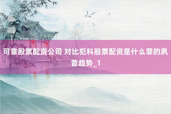 可靠股票配资公司 对比犯科股票配资是什么罪的夙昔趋势_1