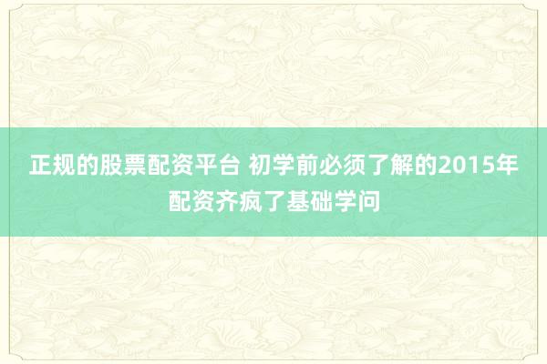 正规的股票配资平台 初学前必须了解的2015年配资齐疯了基础学问