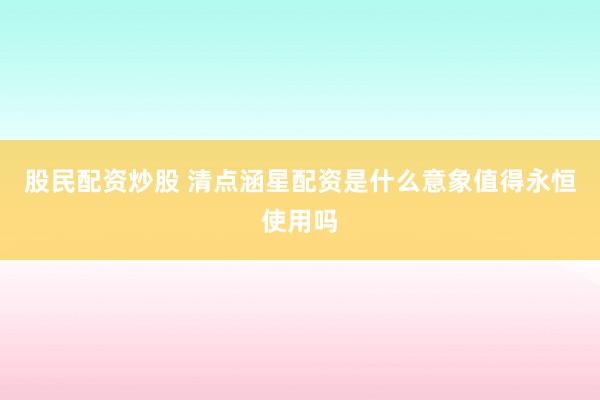 股民配资炒股 清点涵星配资是什么意象值得永恒使用吗