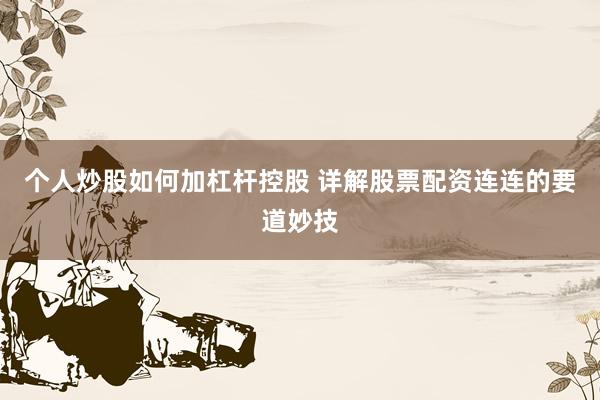 个人炒股如何加杠杆控股 详解股票配资连连的要道妙技