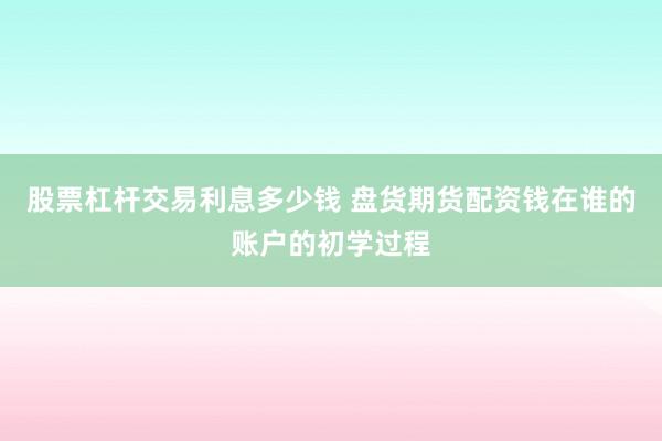 股票杠杆交易利息多少钱 盘货期货配资钱在谁的账户的初学过程