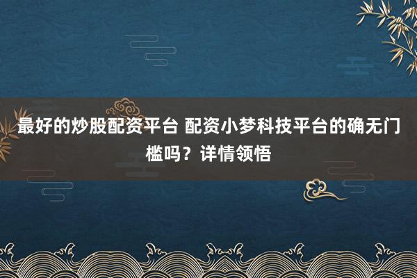 最好的炒股配资平台 配资小梦科技平台的确无门槛吗？详情领悟