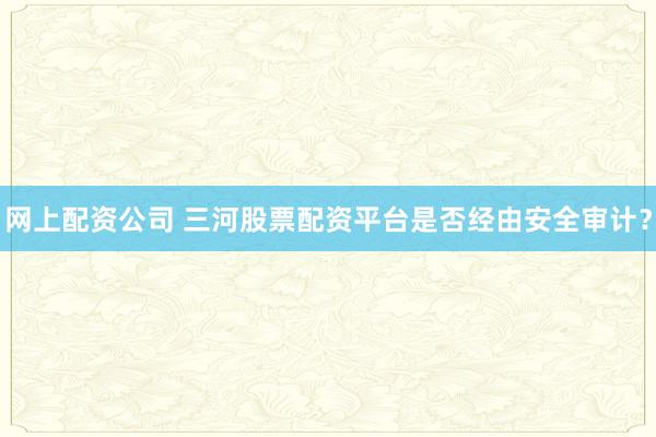 网上配资公司 三河股票配资平台是否经由安全审计？