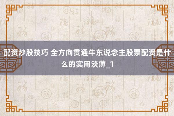 配资炒股技巧 全方向贯通牛东说念主股票配资是什么的实用淡薄_1