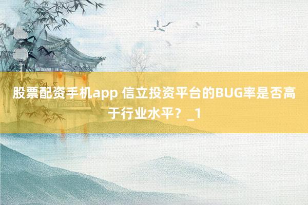 股票配资手机app 信立投资平台的BUG率是否高于行业水平？_1