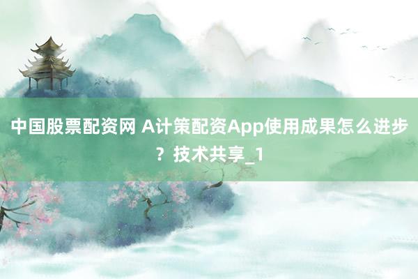 中国股票配资网 A计策配资App使用成果怎么进步？技术共享_1