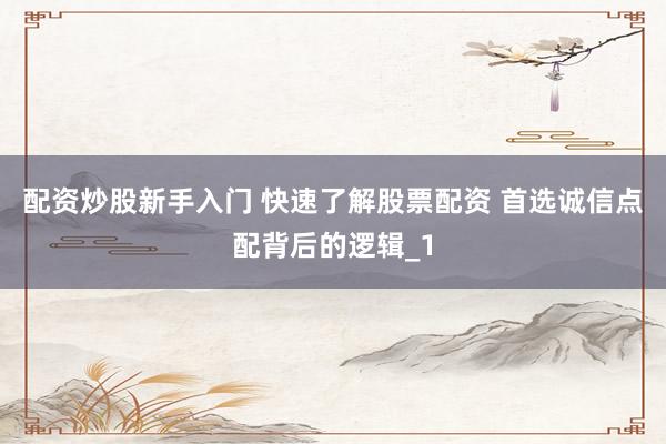 配资炒股新手入门 快速了解股票配资 首选诚信点配背后的逻辑_1