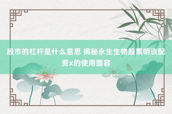 股市的杠杆是什么意思 揭秘永生生物股票明谈配资x的使用面容