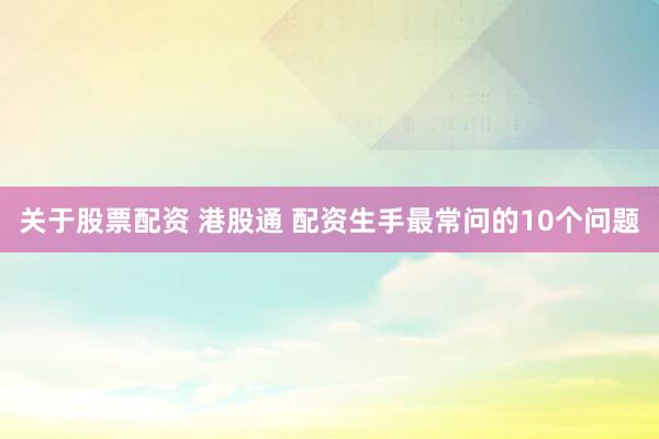 关于股票配资 港股通 配资生手最常问的10个问题