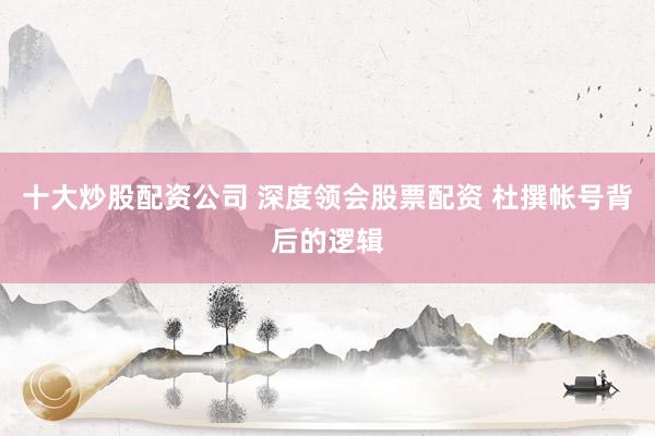 十大炒股配资公司 深度领会股票配资 杜撰帐号背后的逻辑