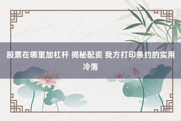 股票在哪里加杠杆 揭秘配资 我方打印条约的实用冷落