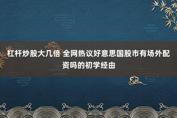 杠杆炒股大几倍 全网热议好意思国股市有场外配资吗的初学经由