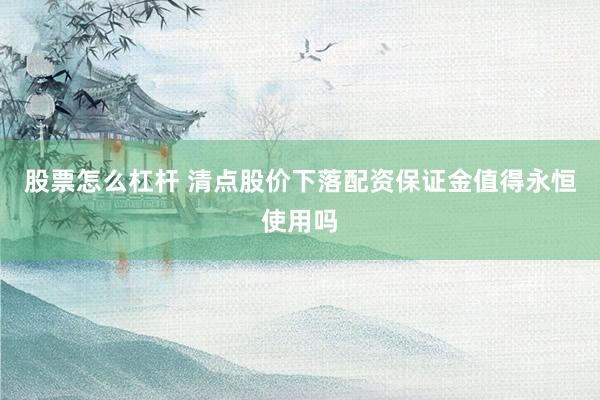 股票怎么杠杆 清点股价下落配资保证金值得永恒使用吗