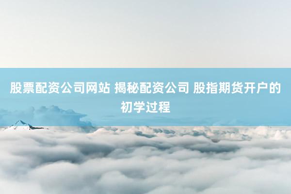 股票配资公司网站 揭秘配资公司 股指期货开户的初学过程
