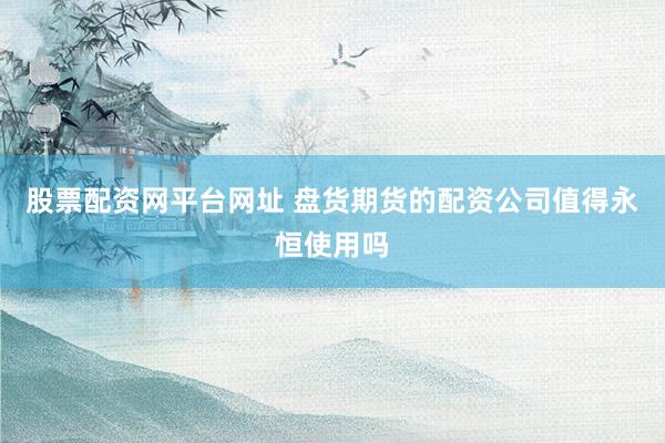 股票配资网平台网址 盘货期货的配资公司值得永恒使用吗