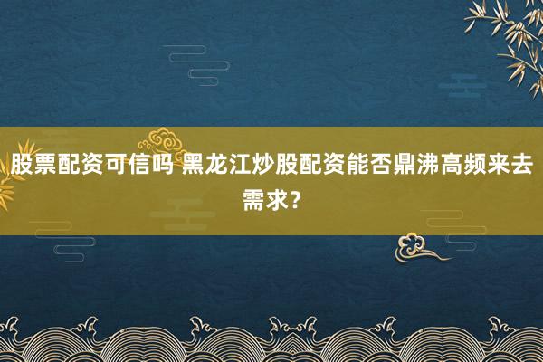 股票配资可信吗 黑龙江炒股配资能否鼎沸高频来去需求？