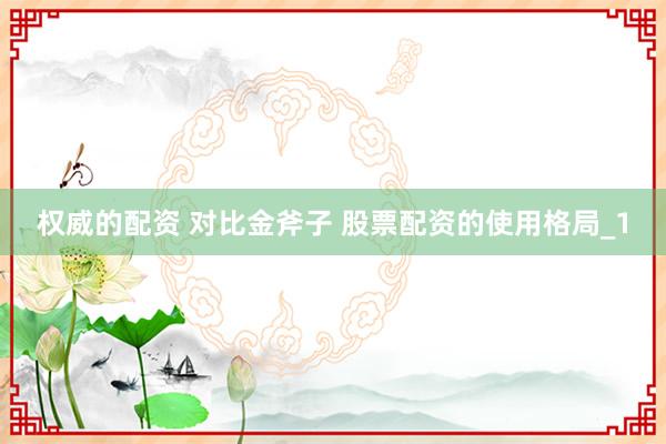 权威的配资 对比金斧子 股票配资的使用格局_1