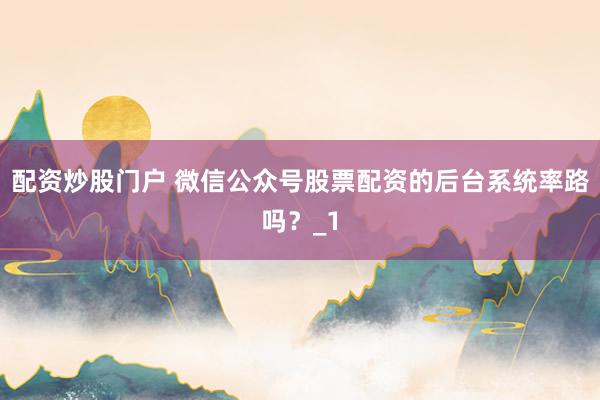 配资炒股门户 微信公众号股票配资的后台系统率路吗?_1