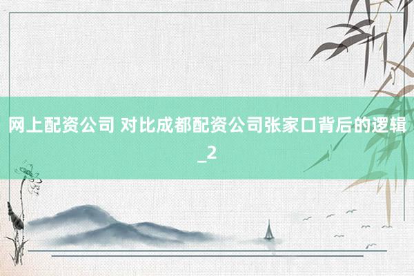网上配资公司 对比成都配资公司张家口背后的逻辑_2