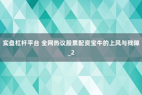 实盘杠杆平台 全网热议股票配资宝牛的上风与残障_2