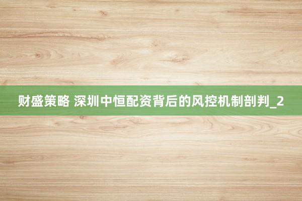 财盛策略 深圳中恒配资背后的风控机制剖判_2