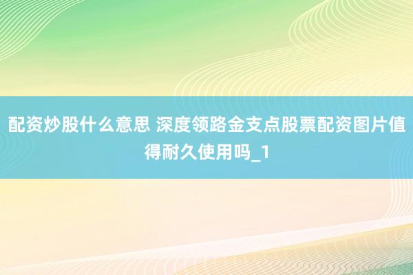 配资炒股什么意思 深度领路金支点股票配资图片值得耐久使用吗_1