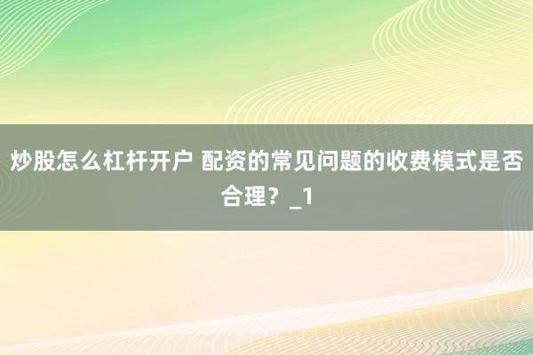 炒股怎么杠杆开户 配资的常见问题的收费模式是否合理？_1