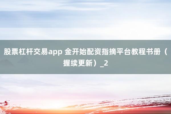 股票杠杆交易app 金开始配资指摘平台教程书册（握续更新）_2
