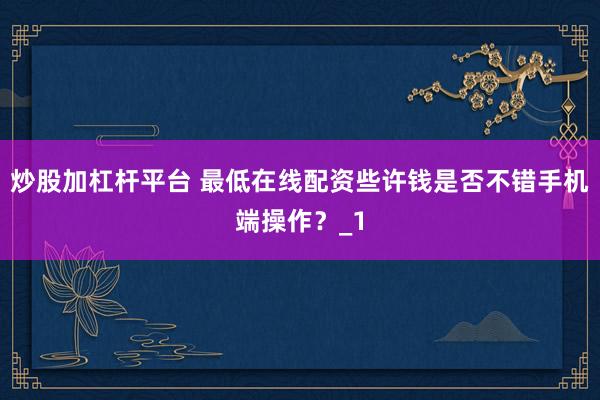 炒股加杠杆平台 最低在线配资些许钱是否不错手机端操作？_1