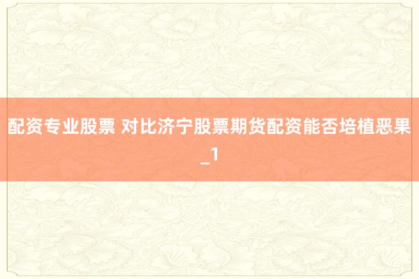 配资专业股票 对比济宁股票期货配资能否培植恶果_1