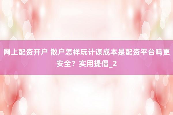 网上配资开户 散户怎样玩计谋成本是配资平台吗更安全？实用提倡_2