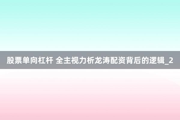 股票单向杠杆 全主视力析龙涛配资背后的逻辑_2