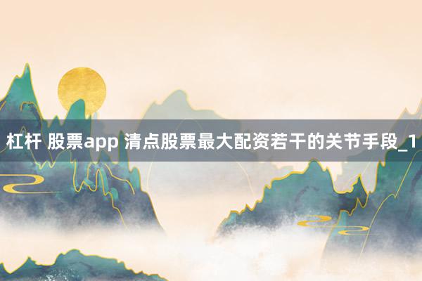杠杆 股票app 清点股票最大配资若干的关节手段_1