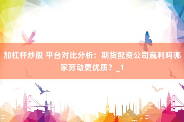 加杠杆炒股 平台对比分析：期货配资公司赢利吗哪家劳动更优质？_1