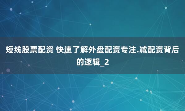 短线股票配资 快速了解外盘配资专注.减配资背后的逻辑_2