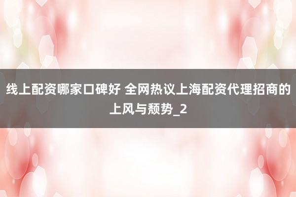 线上配资哪家口碑好 全网热议上海配资代理招商的上风与颓势_2