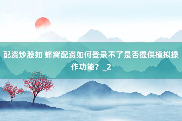 配资炒股如 蜂窝配资如何登录不了是否提供模拟操作功能?_2