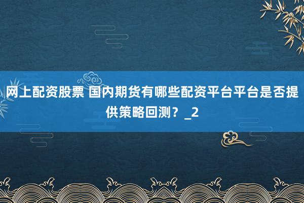 网上配资股票 国内期货有哪些配资平台平台是否提供策略回测？_2