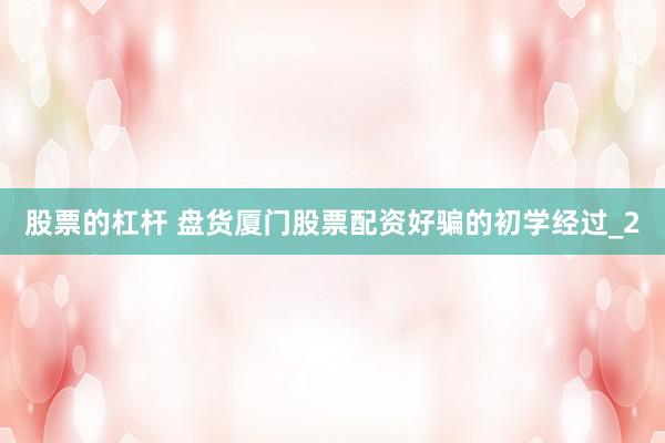 股票的杠杆 盘货厦门股票配资好骗的初学经过_2