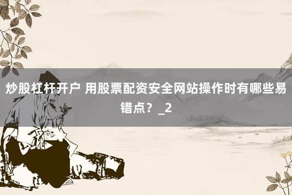 炒股杠杆开户 用股票配资安全网站操作时有哪些易错点？_2