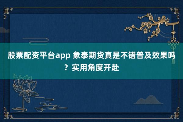股票配资平台app 象泰期货真是不错普及效果吗?实用角度开赴